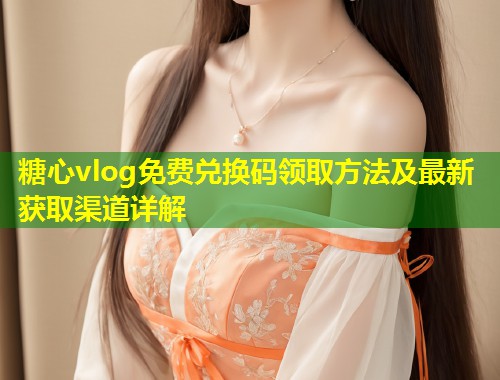 糖心vlog免费兑换码领取方法及最新获取渠道详解