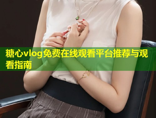 糖心vlog免费在线观看平台推荐与观看指南