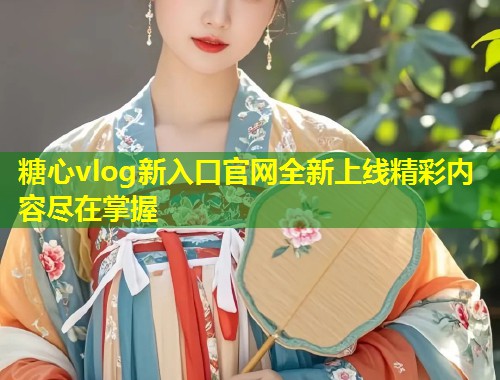 糖心vlog新入口官网全新上线精彩内容尽在掌握