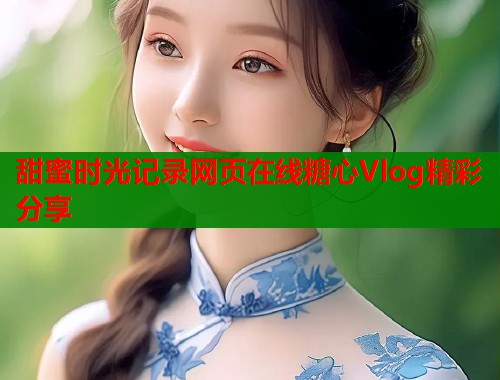 甜蜜时光记录网页在线糖心Vlog精彩分享