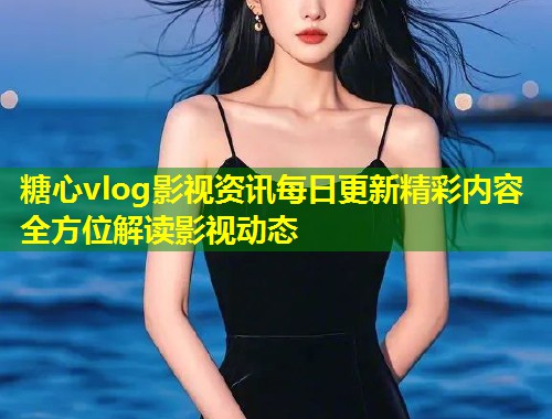 糖心vlog影视资讯每日更新精彩内容全方位解读影视动态