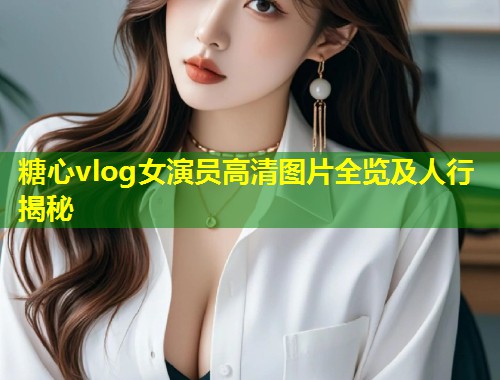 糖心vlog女演员高清图片全览及人行揭秘