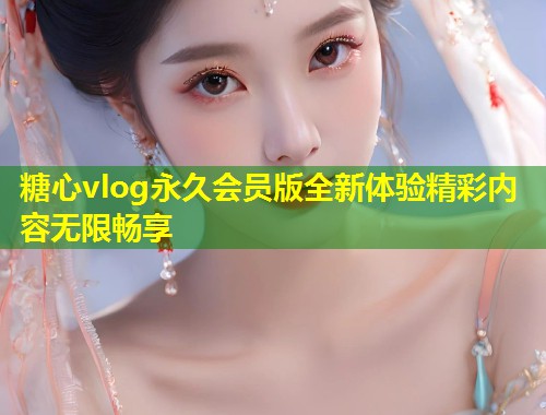糖心vlog永久会员版全新体验精彩内容无限畅享