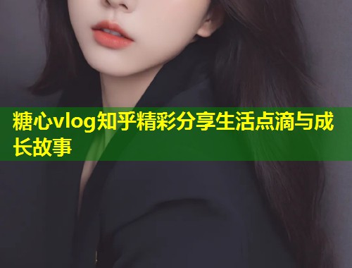 糖心vlog知乎精彩分享生活点滴与成长故事