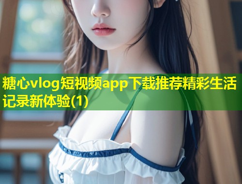 糖心vlog短视频app下载推荐精彩生活记录新体验(1)