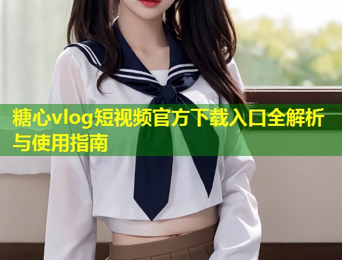 糖心vlog短视频官方下载入口全解析与使用指南