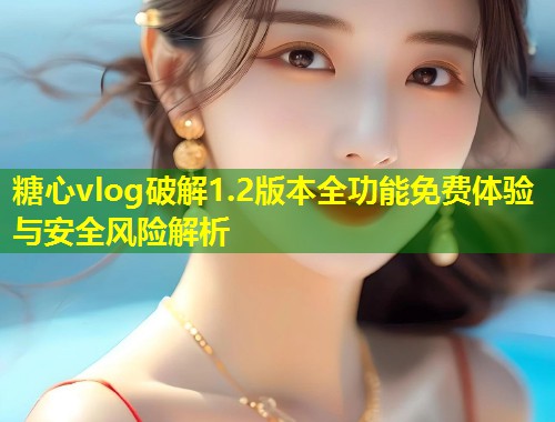 糖心vlog破解1.2版本全功能免费体验与安全风险解析