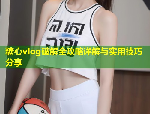 糖心vlog破解全攻略详解与实用技巧分享