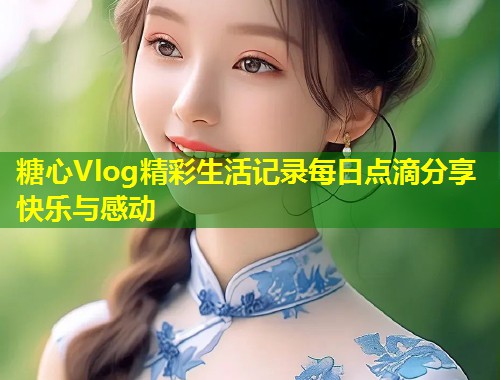 糖心Vlog精彩生活记录每日点滴分享快乐与感动