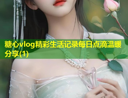 糖心vlog精彩生活记录每日点滴温暖分享(1)