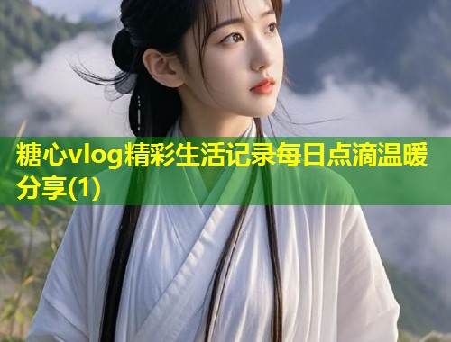 糖心vlog精彩生活记录每日点滴温暖分享(1)