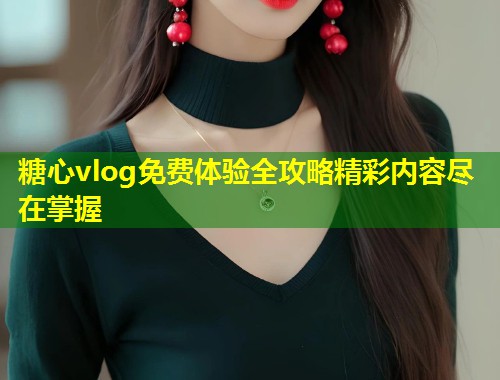 糖心vlog免费体验全攻略精彩内容尽在掌握