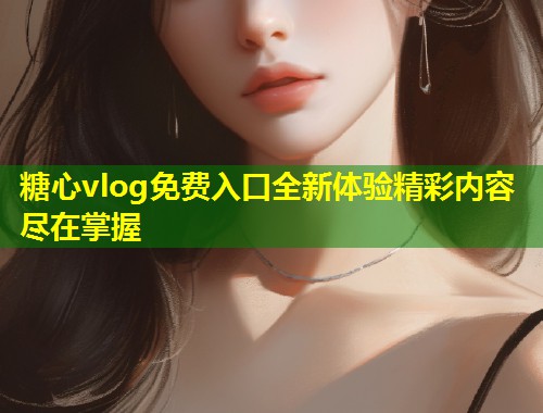 糖心vlog免费入口全新体验精彩内容尽在掌握