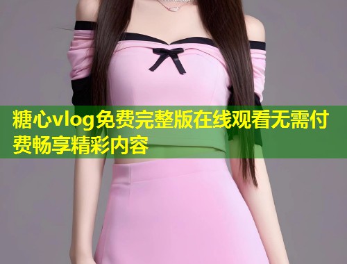 糖心vlog免费完整版在线观看无需付费畅享精彩内容