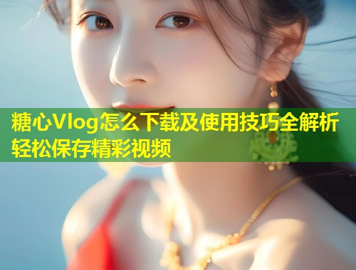 糖心Vlog怎么下载及使用技巧全解析轻松保存精彩视频