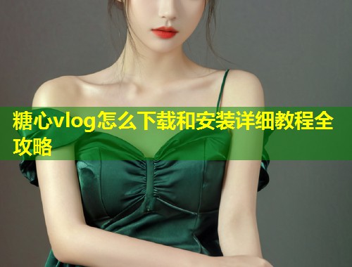 糖心vlog怎么下载和安装详细教程全攻略