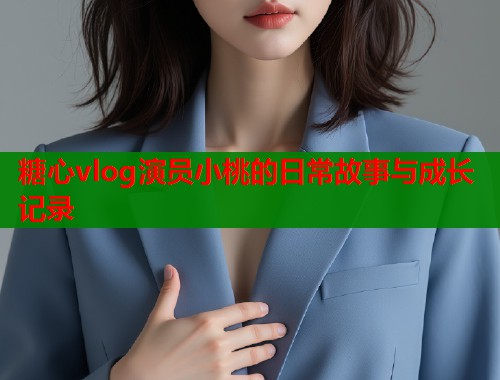 糖心vlog演员小桃的日常故事与成长记录