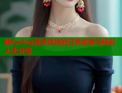 糖心vlog演员恬恬的日常故事与精彩人生分享