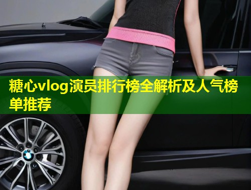 糖心vlog演员排行榜全解析及人气榜单推荐