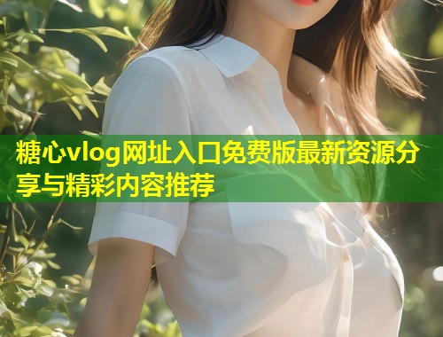 糖心vlog网址入口免费版最新资源分享与精彩内容推荐