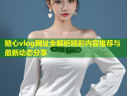 糖心vlog网址全解析精彩内容推荐与最新动态分享