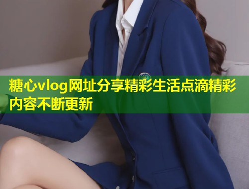 糖心vlog网址分享精彩生活点滴精彩内容不断更新