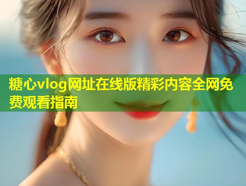 糖心vlog网址在线版精彩内容全网免费观看指南