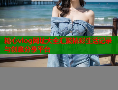 糖心vlog网址大全汇聚精彩生活记录与创意分享平台