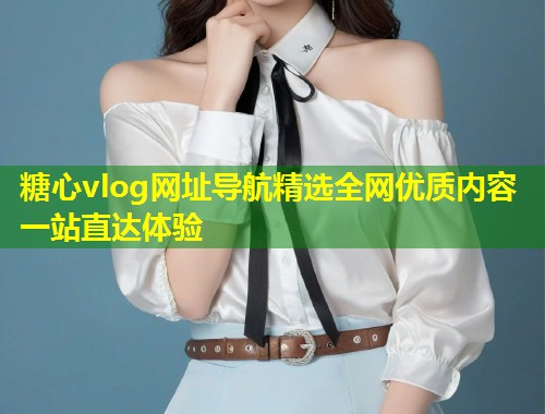 糖心vlog网址导航精选全网优质内容一站直达体验