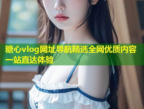 糖心vlog网址导航精选全网优质内容一站直达体验