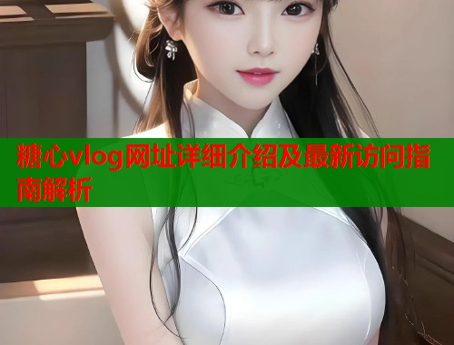 糖心vlog网址详细介绍及最新访问指南解析