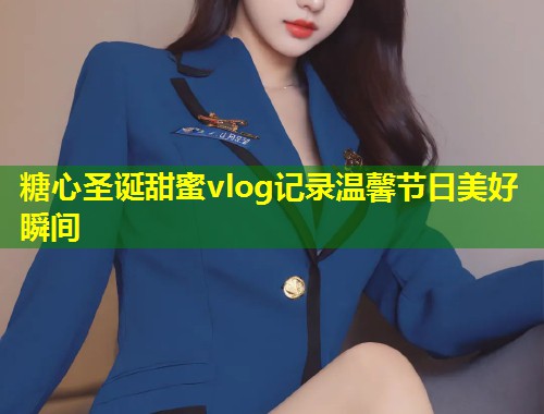 糖心圣诞甜蜜vlog记录温馨节日美好瞬间