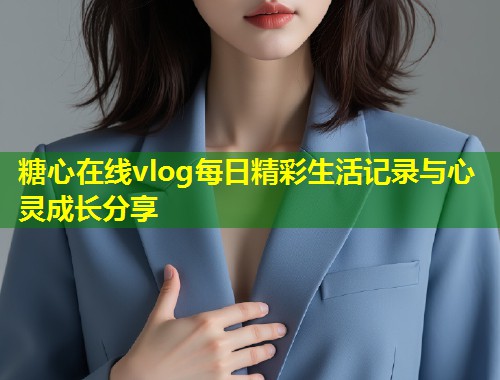 糖心在线vlog每日精彩生活记录与心灵成长分享