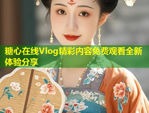 糖心在线Vlog精彩内容免费观看全新体验分享