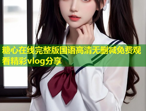 糖心在线完整版国语高清无删减免费观看精彩vlog分享