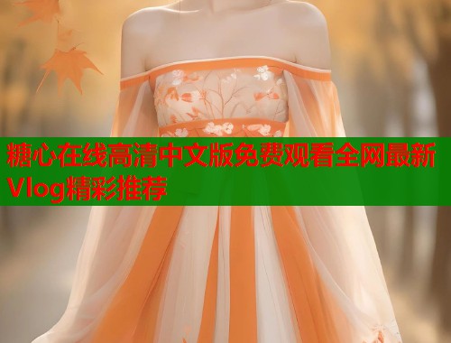 糖心在线高清中文版免费观看全网最新Vlog精彩推荐