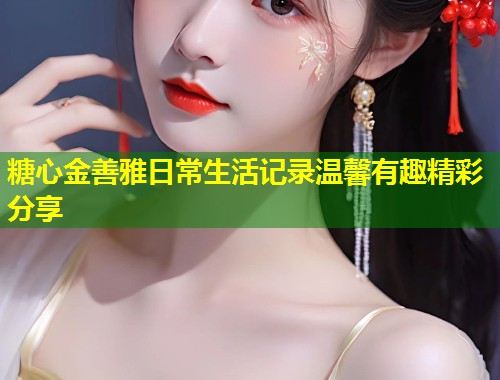 糖心金善雅日常生活记录温馨有趣精彩分享