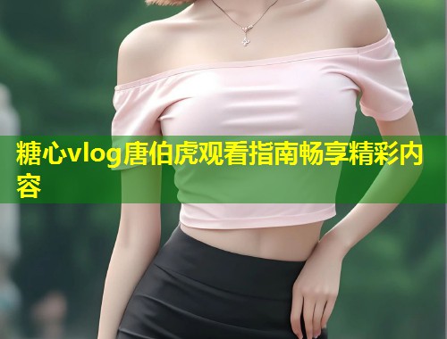 糖心vlog唐伯虎观看指南畅享精彩内容