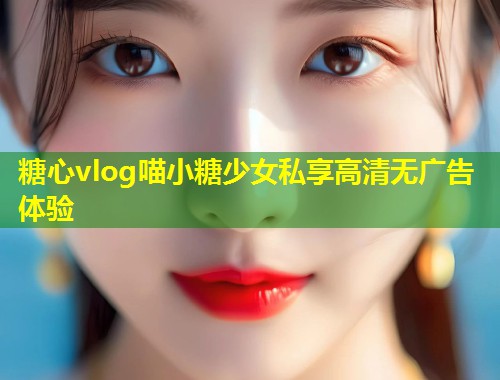 糖心vlog喵小糖少女私享高清无广告体验