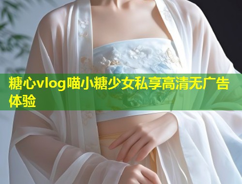 糖心vlog喵小糖少女私享高清无广告体验