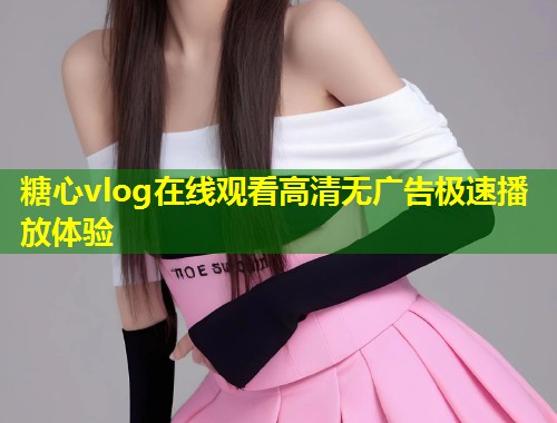糖心vlog在线观看高清无广告极速播放体验