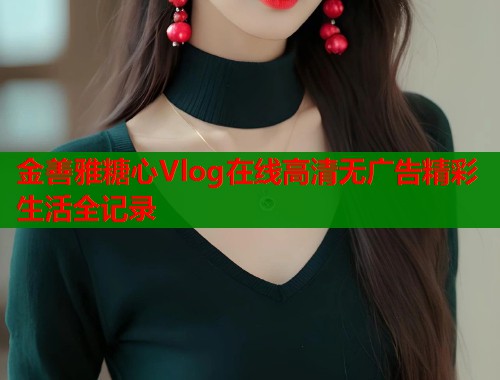 金善雅糖心Vlog在线高清无广告精彩生活全记录 金善雅糖心Vlog在线高清无广告精彩生活全记录