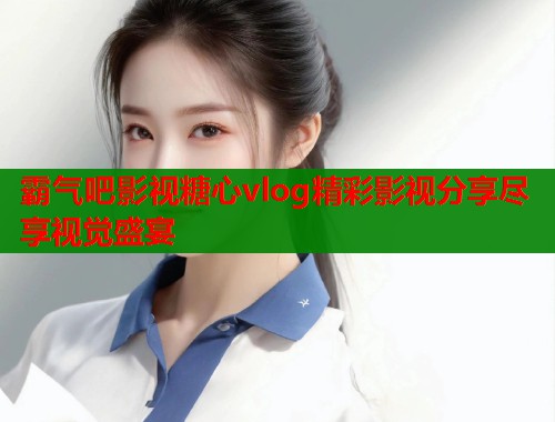 霸气吧影视糖心vlog精彩影视分享尽享视觉盛宴