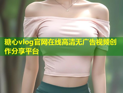 糖心vlog官网在线高清无广告视频创作分享平台