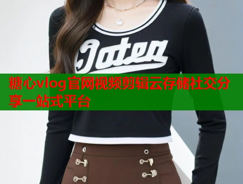 糖心vlog官网视频剪辑云存储社交分享一站式平台