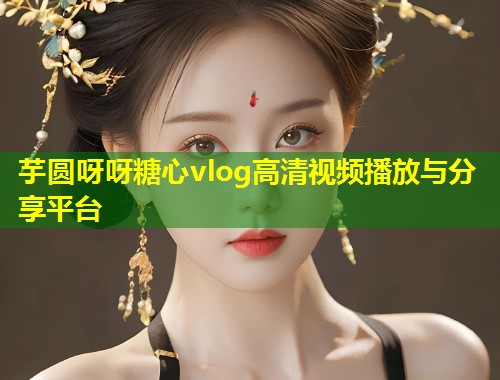 芋圆呀呀糖心vlog高清视频播放与分享平台