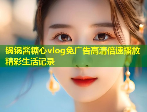 锅锅酱糖心vlog免广告高清倍速播放精彩生活记录