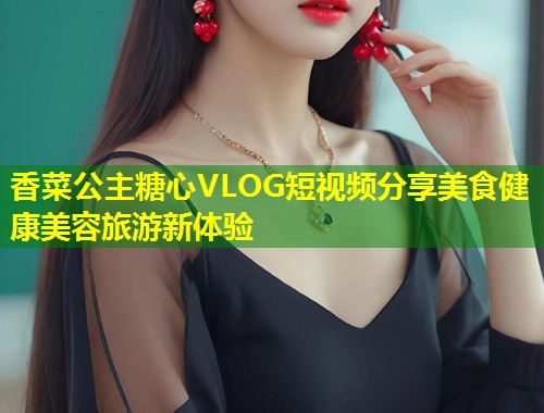 香菜公主糖心VLOG短视频分享美食健康美容旅游新体验